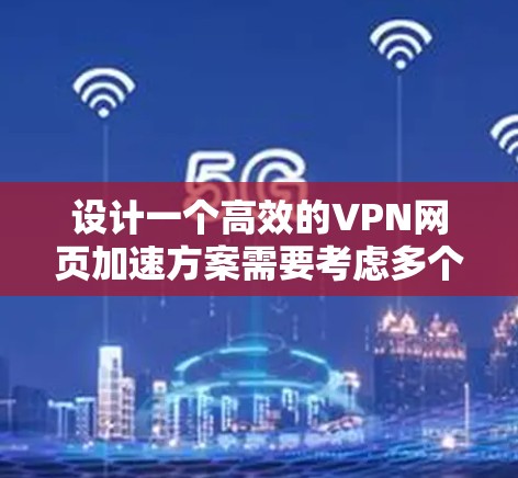设计一个高效的VPN网页加速方案需要考虑多个方面，包括网络环境、技术选择、优化策略以及安全措施。以下是一个详细的方案设计，帮助你实现加速访问