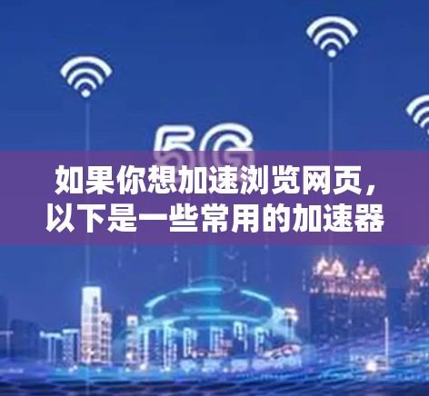如果你想加速浏览网页，以下是一些常用的加速器软件，它们可以帮助你更快地访问网站和下载内容