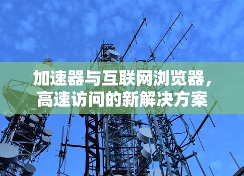 加速器与互联网浏览器，高速访问的新解决方案