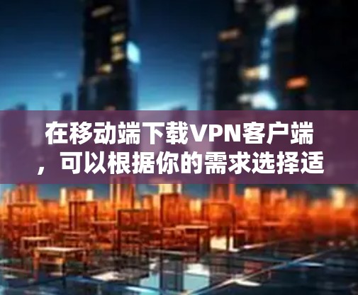 在移动端下载VPN客户端，可以根据你的需求选择适合的VPN服务提供商。以下是一些常见的VPN服务提供商及其下载方式