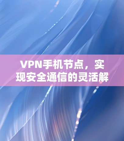 VPN手机节点，实现安全通信的灵活解决方案
