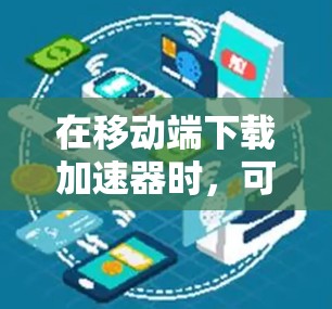 在移动端下载加速器时,可以选择以下工具,它们能够有效提升下载速度并适配移动设备 在移动端下载加速器时,可以选择以下工具,它们能够有效提升下载速度并适配移动设备