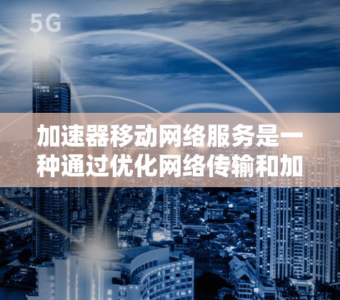 加速器移动网络服务是一种通过优化网络传输和加速内容加载的技术，旨在提升用户在移动设备上使用网络的体验。以下是加速器移动网络服务的详细解释