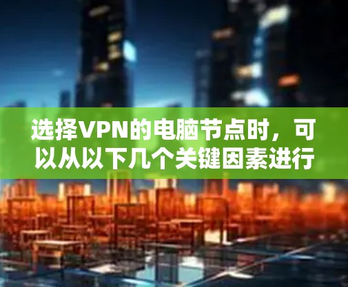 选择VPN的电脑节点时，可以从以下几个关键因素进行综合考虑，以确保网络安全、稳定性和性能