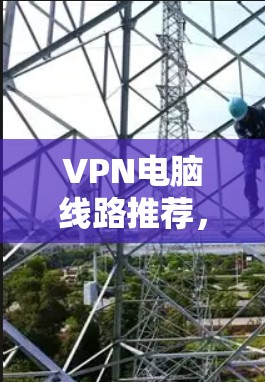 VPN电脑线路推荐，安全连接的秘密武器