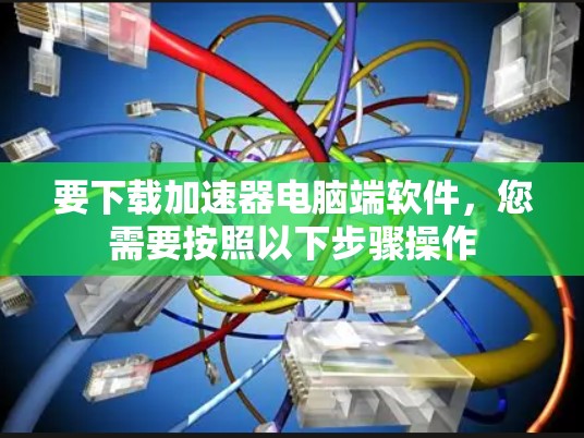要下载加速器电脑端软件，您需要按照以下步骤操作
