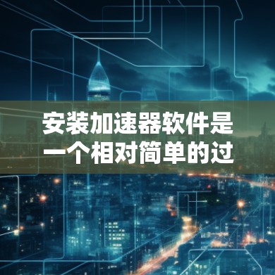 安装加速器软件是一个相对简单的过程，以下是详细的步骤指南，帮助你顺利完成安装和设置
