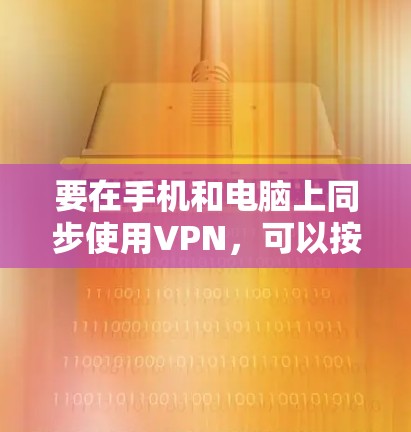 要在手机和电脑上同步使用VPN，可以按照以下步骤进行操作