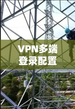 VPN多端登录配置与应用指南