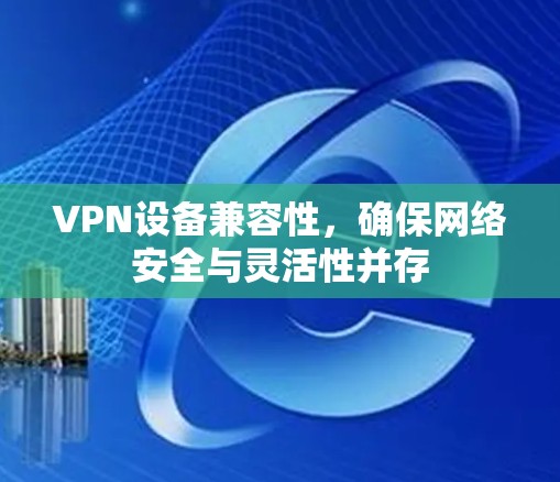 VPN设备兼容性，确保网络安全与灵活性并存