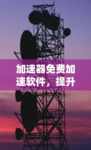 加速器免费加速软件，提升通信系统性能的有效解决方案
