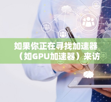 如果你正在寻找加速器（如GPU加速器）来访问免费的软件或工具，可以考虑以下几种开源或免费的加速器平台或框架