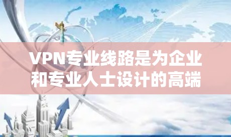 VPN专业线路是为企业和专业人士设计的高端网络服务，提供了多项优势，包括更高的安全性、稳定性、速度、多设备支持、全球覆盖、隐私保护、定制化服务和较高的价格。以下是对VPN专业线路的详细分析