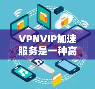 VPNVIP加速服务是一种高效的网络加速解决方案，专为提供快速、安全且稳定的网络连接而设计。它结合了先进的虚拟专用网络（VPN）技术和智能路由算法，能够优化网络性能，适用于多种使用场景