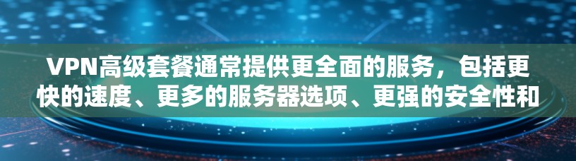 VPN高级套餐通常提供更全面的服务，包括更快的速度、更多的服务器选项、更强的安全性和更好的客户支持。以下是一些高级VPN套餐的典型特点和可能的选择