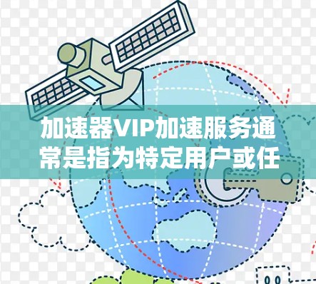 加速器VIP加速服务通常是指为特定用户或任务提供优先级加速的服务，目的是提升处理效率和响应速度。以下是一些关键点，可能会帮助你更好地理解加速器VIP加速服务