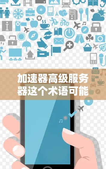加速器高级服务器这个术语可能指的是一种高性能、高效率的网络服务器，用于加速数据处理和传输。以下是一些可能的解释和特点