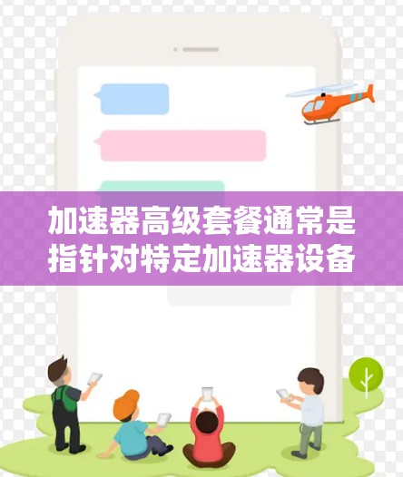 加速器高级套餐通常是指针对特定加速器设备或实验需求提供的高性能、优质服务和功能的组合。具体内容可能因提供商和加速器类型而有所不同，但通常包括以下几个方面