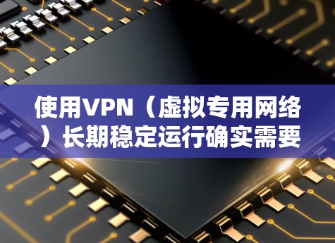使用VPN（虚拟专用网络）长期稳定运行确实需要注意一些关键因素，以避免连接中断、速度下降或其他问题。以下是一些常见的建议和技巧，帮助你长期稳定使用VPN