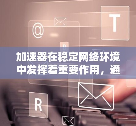 加速器在稳定网络环境中发挥着重要作用，通过多种技术手段提升网络性能和稳定性。以下是对加速器功能的详细分析