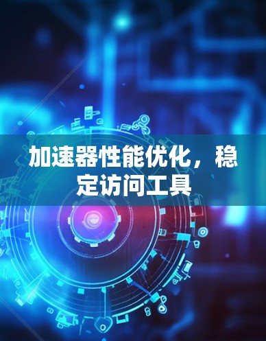加速器性能优化，稳定访问工具