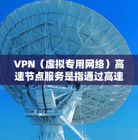 VPN（虚拟专用网络）高速节点服务是指通过高速服务器提供更快、更稳定的VPN连接，以提升用户的网络体验。以下是关于VPN高速节点服务的一些关键点