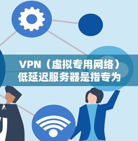 VPN（虚拟专用网络）低延迟服务器是指专为提供快速、稳定的互联网连接而设计的服务器。这些服务器能够减少数据包的传输时间，使用户能够更快地访问网站、下载文件或进行实时通信