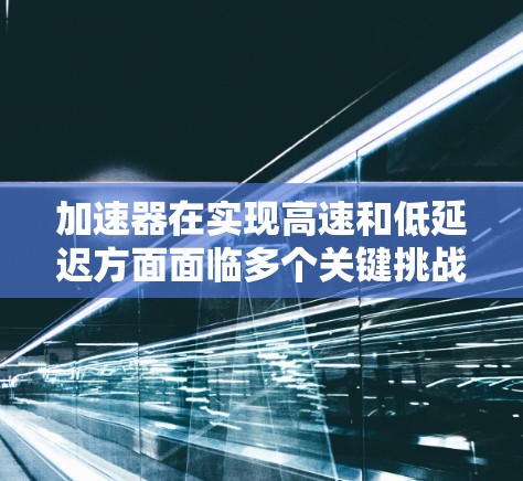 加速器在实现高速和低延迟方面面临多个关键挑战和潜在的解决方案。以下是对这些问题的详细分析