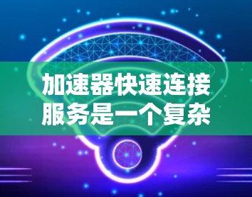 加速器快速连接服务是一个复杂而高效的网络技术，旨在通过优化数据传输和连接管理，显著提升网络性能。以下是对加速器快速连接服务的详细分析和总结