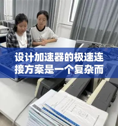 设计加速器的极速连接方案是一个复杂而具有挑战性的任务，涉及多个物理和工程学的方面。以下是一个有条理的设计思路和实施步骤，帮助您有效实现加速器的极速连接