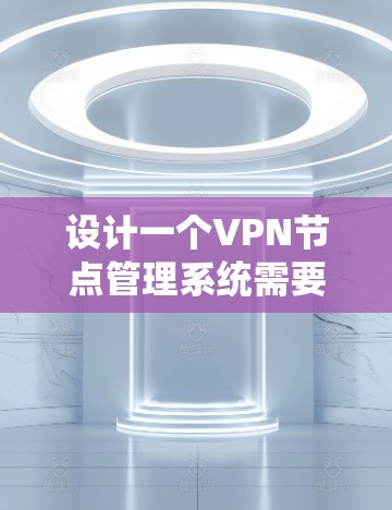 设计一个VPN节点管理系统需要综合考虑多个方面，确保系统功能全面、稳定且易于使用。以下是对该系统的详细分析和设计
