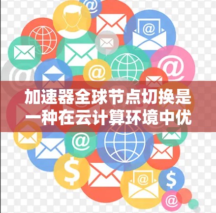 加速器全球节点切换是一种在云计算环境中优化数据处理和传输效率的技术，通过在不同的数据中心或地区之间切换加速节点，以实现负载均衡、故障恢复和性能优化。以下是对这一过程的详细分析和总结