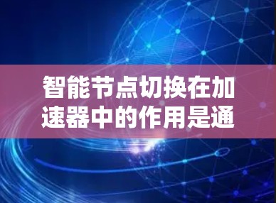 智能节点切换在加速器中的作用是通过动态调整节点之间的连接，优化数据传输路径，从而提高整体性能。以下是对这一概念的详细分析