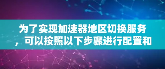 为了实现加速器地区切换服务，可以按照以下步骤进行配置和测试