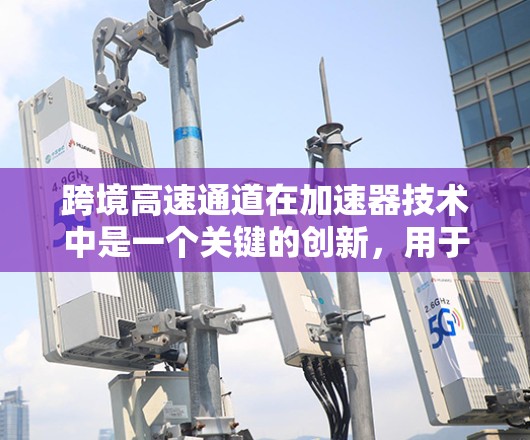 跨境高速通道在加速器技术中是一个关键的创新，用于高效地将高速粒子和数据在不同实验室之间传输。以下是关于跨境高速通道的详细解析