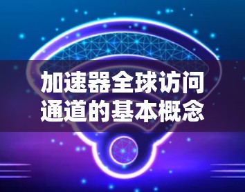 加速器全球访问通道的基本概念
