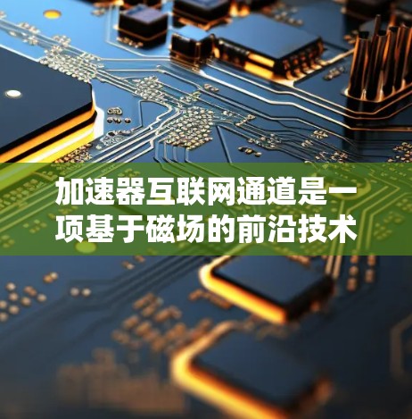 加速器互联网通道是一项基于磁场的前沿技术，用于通过加速电子束使其接近光速，从而实现快速数据处理。以下是对这一技术的详细总结