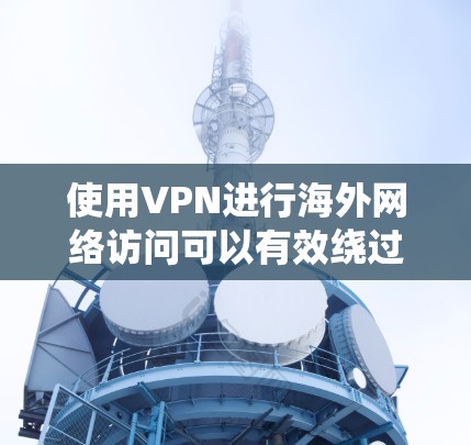 使用VPN进行海外网络访问可以有效绕过地理限制，但需谨慎考虑合法性和安全性。以下是对VPN海外访问的总结