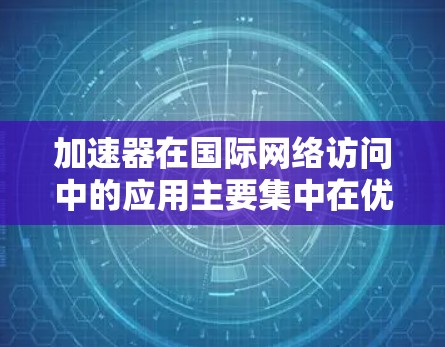 加速器在国际网络访问中的应用主要集中在优化数据传输速度和性能，特别是在跨国网络中解决延迟和吞吐量问题。以下是加速器在国际网络访问中的关键作用和应用