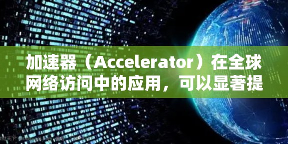 加速器（Accelerator）在全球网络访问中的应用，可以显著提升数据传输和访问的效率。以下是关于加速器全球网络访问的一些关键点和技术实现