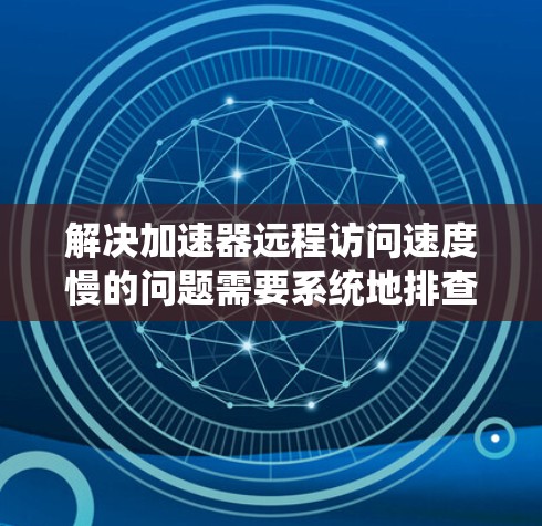 解决加速器远程访问速度慢的问题需要系统地排查各个可能影响因素，并采取相应的优化措施。以下是逐步的解决方案