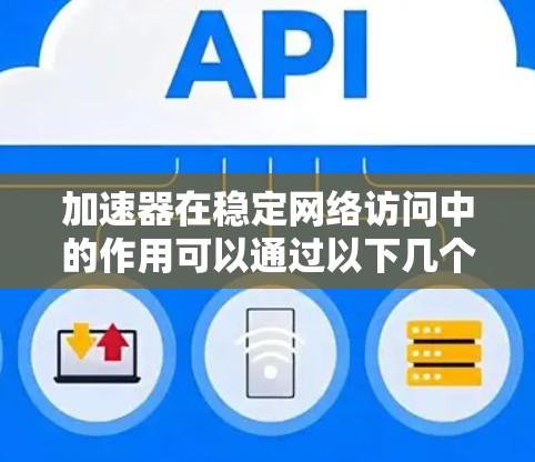 加速器在稳定网络访问中的作用可以通过以下几个方面来理解