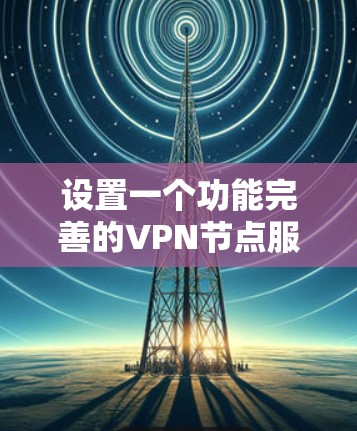 设置一个功能完善的VPN节点服务器需要遵循以下步骤，确保其安全性和性能