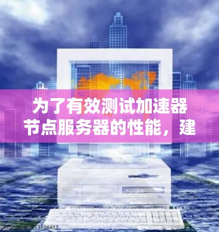 为了有效测试加速器节点服务器的性能，建议按照以下步骤进行