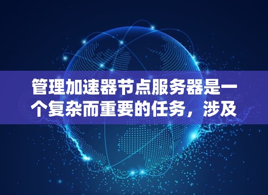 管理加速器节点服务器是一个复杂而重要的任务，涉及多个关键环节。以下是对这一过程的系统化总结