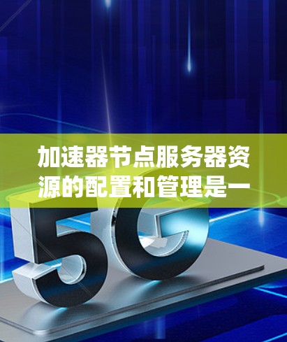 加速器节点服务器资源的配置和管理是一个复杂的过程，涉及多个方面，包括硬件配置、操作系统管理、软件配置、安全性、监控维护等。以下是对加速器节点服务器资源的详细分析和建议