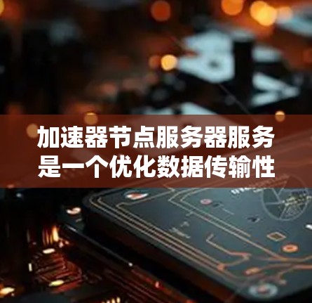 加速器节点服务器服务是一个优化数据传输性能的关键组件，广泛应用于云计算、数据中心、内容分发网络和实时数据处理等场景。以下是对加速器节点服务器服务的详细分析和总结