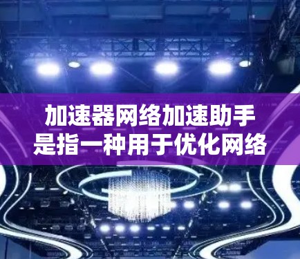 加速器网络加速助手是指一种用于优化网络性能的技术或工具，旨在通过加速数据传输或降低网络延迟来提高整体网络性能。这种技术通常涉及多种方法和工具，以下是一些常见的加速器网络加速技术和工具