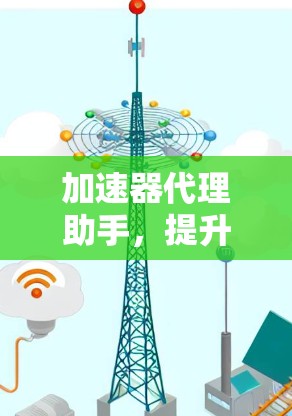 加速器代理助手，提升通信网络效率的秘密武器