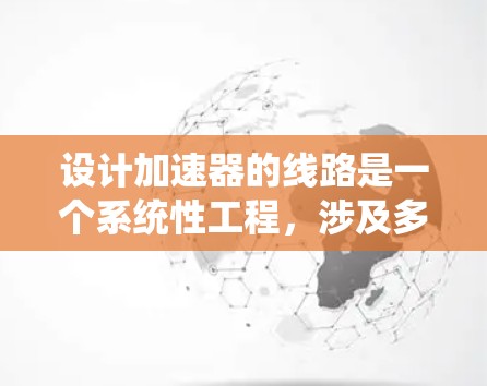 设计加速器的线路是一个系统性工程，涉及多个关键步骤和考虑因素。以下是一个有条理的设计步骤指南